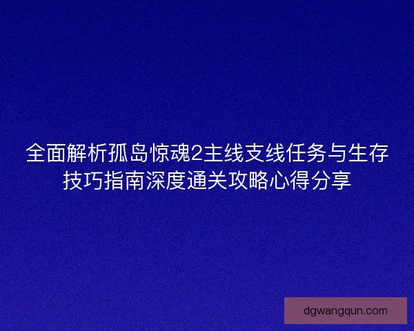 全面解析孤岛惊魂2主线支线任务与生存技巧指南深度通关攻略心得分享