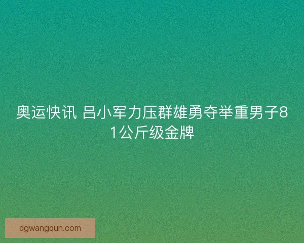 奥运快讯 吕小军力压群雄勇夺举重男子81公斤级金牌