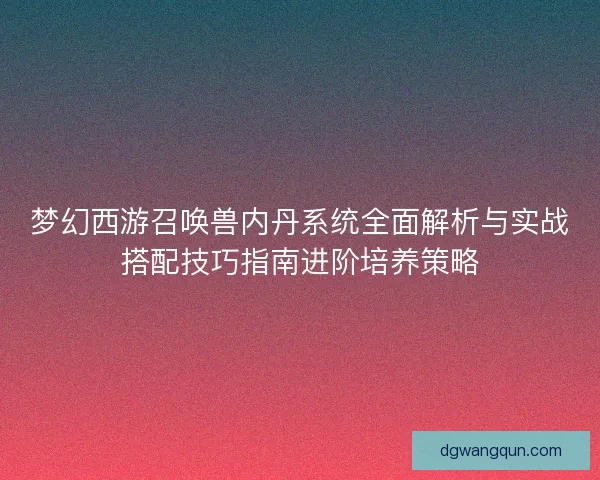 梦幻西游召唤兽内丹系统全面解析与实战搭配技巧指南进阶培养策略