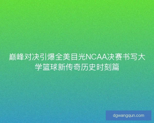 巅峰对决引爆全美目光NCAA决赛书写大学篮球新传奇历史时刻篇
